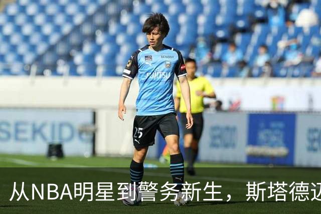 从NBA明星到警务新生，斯塔德迈尔追梦之路揭晓