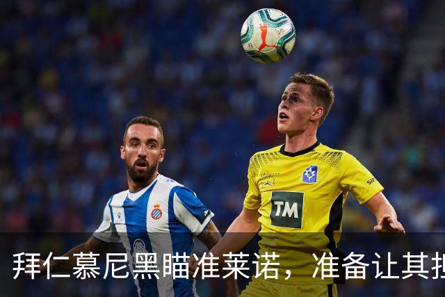 拜仁慕尼黑瞄准莱诺，准备让其担任诺伊尔替补