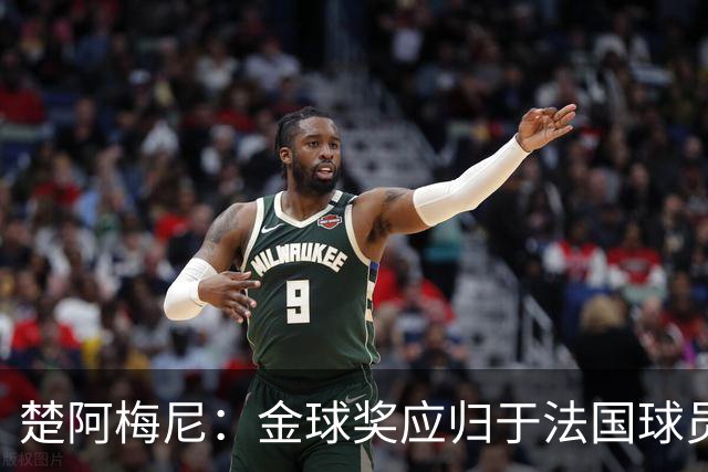 楚阿梅尼：金球奖应归于法国球员；伤病不会改变我的决心