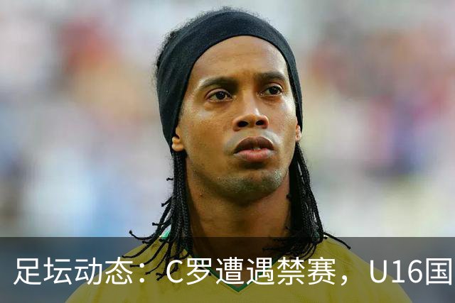 足坛动态：C罗遭遇禁赛，U16国足连胜，热刺迎首胜