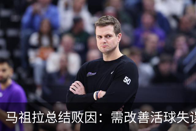 马祖拉总结败因：需改善活球失误并提升团队防守